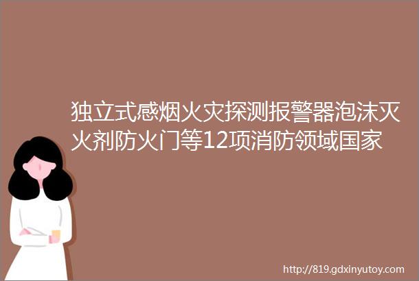 独立式感烟火灾探测报警器泡沫灭火剂防火门等12项消防领域国家标准征求意见稿发布