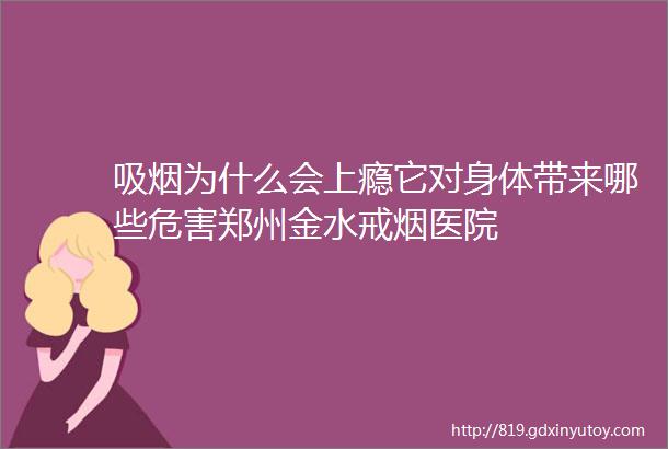 吸烟为什么会上瘾它对身体带来哪些危害郑州金水戒烟医院