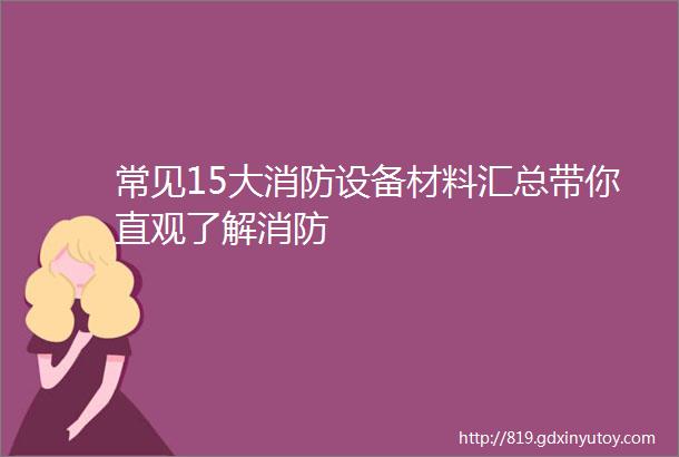 常见15大消防设备材料汇总带你直观了解消防