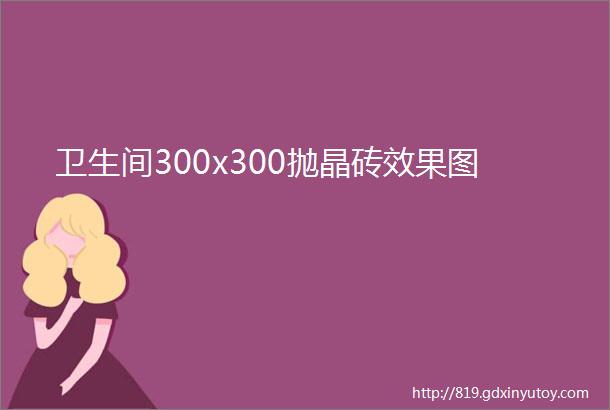 卫生间300x300抛晶砖效果图