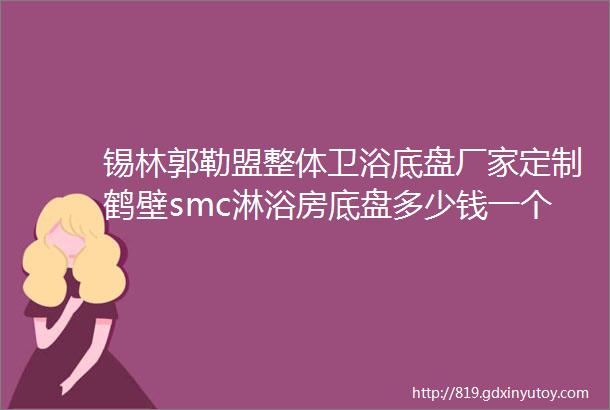 锡林郭勒盟整体卫浴底盘厂家定制鹤壁smc淋浴房底盘多少钱一个