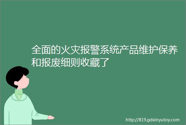 全面的火灾报警系统产品维护保养和报废细则收藏了