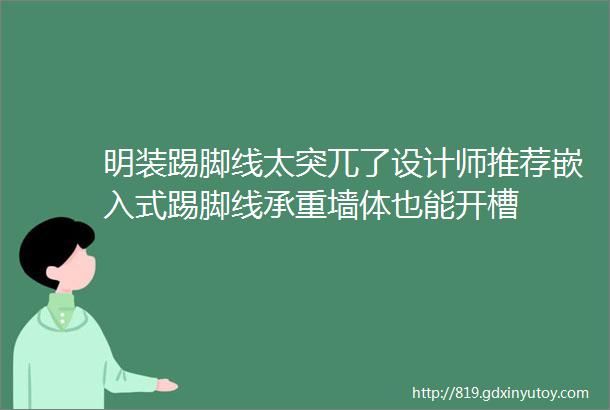 明装踢脚线太突兀了设计师推荐嵌入式踢脚线承重墙体也能开槽