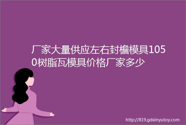 厂家大量供应左右封檐模具1050树脂瓦模具价格厂家多少