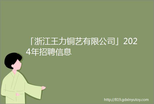 「浙江王力铜艺有限公司」2024年招聘信息