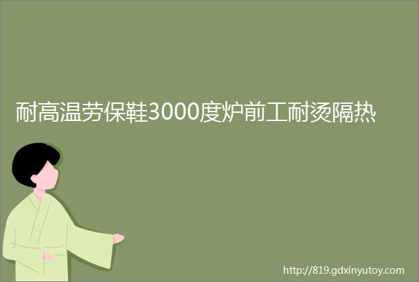 耐高温劳保鞋3000度炉前工耐烫隔热