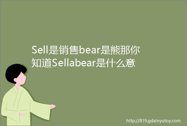 Sell是销售bear是熊那你知道Sellabear是什么意思吗