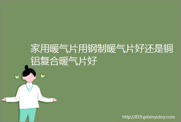 家用暖气片用钢制暖气片好还是铜铝复合暖气片好