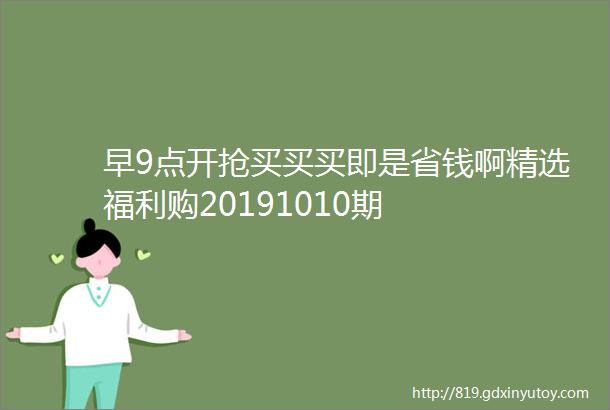 早9点开抢买买买即是省钱啊精选福利购20191010期