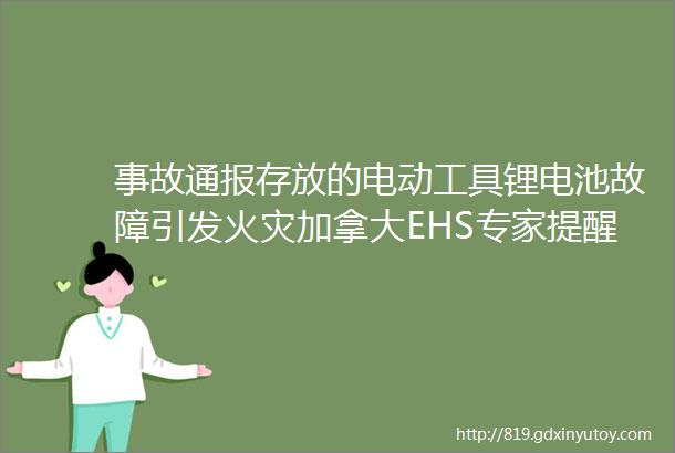 事故通报存放的电动工具锂电池故障引发火灾加拿大EHS专家提醒电动工具电池火灾隐患不容忽视