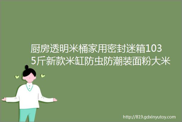 厨房透明米桶家用密封迷箱1035斤新款米缸防虫防潮装面粉大米桶