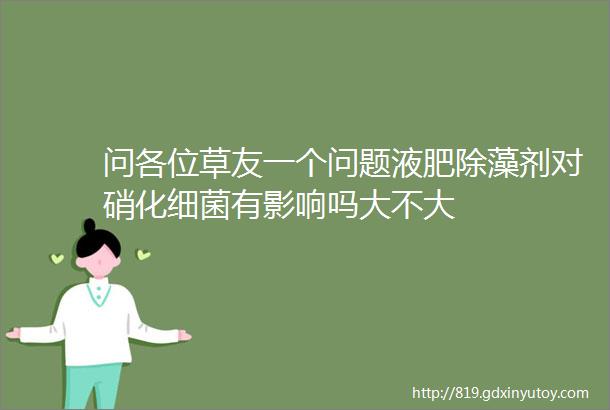 问各位草友一个问题液肥除藻剂对硝化细菌有影响吗大不大