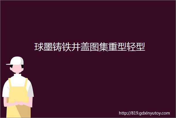 球墨铸铁井盖图集重型轻型