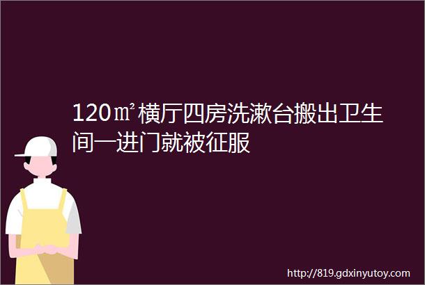 120㎡横厅四房洗漱台搬出卫生间一进门就被征服