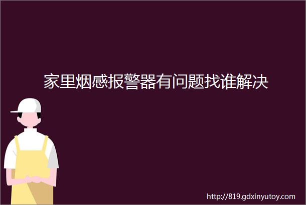 家里烟感报警器有问题找谁解决