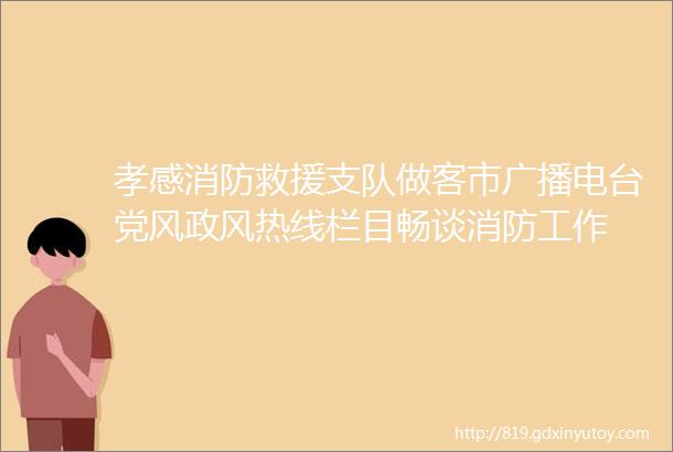 孝感消防救援支队做客市广播电台党风政风热线栏目畅谈消防工作