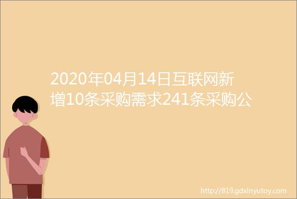 2020年04月14日互联网新增10条采购需求241条采购公告
