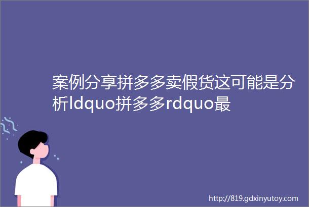 案例分享拼多多卖假货这可能是分析ldquo拼多多rdquo最透彻的一篇文章