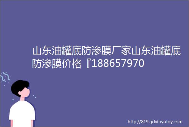 山东油罐底防渗膜厂家山东油罐底防渗膜价格『18865797057』