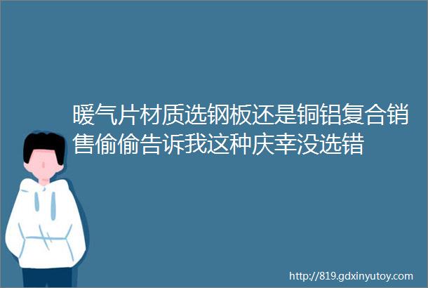 暖气片材质选钢板还是铜铝复合销售偷偷告诉我这种庆幸没选错