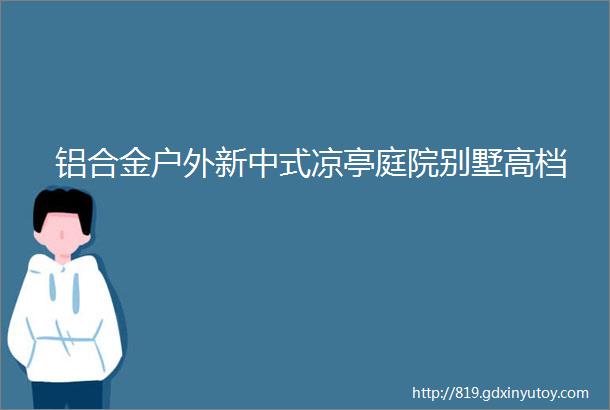 铝合金户外新中式凉亭庭院别墅高档