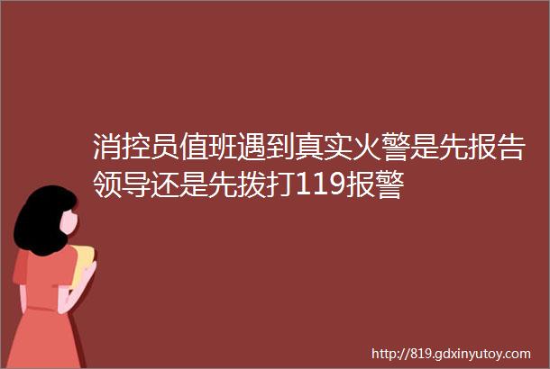 消控员值班遇到真实火警是先报告领导还是先拨打119报警