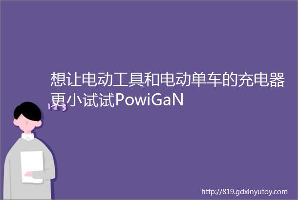 想让电动工具和电动单车的充电器更小试试PowiGaN