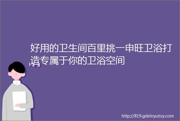 好用的卫生间百里挑一申旺卫浴打造专属于你的卫浴空间