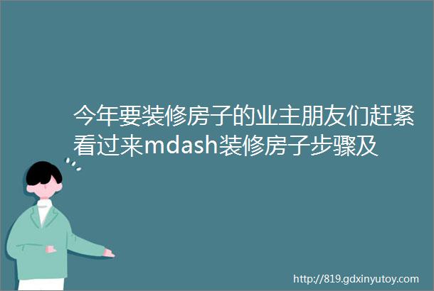 今年要装修房子的业主朋友们赶紧看过来mdash装修房子步骤及注意事项