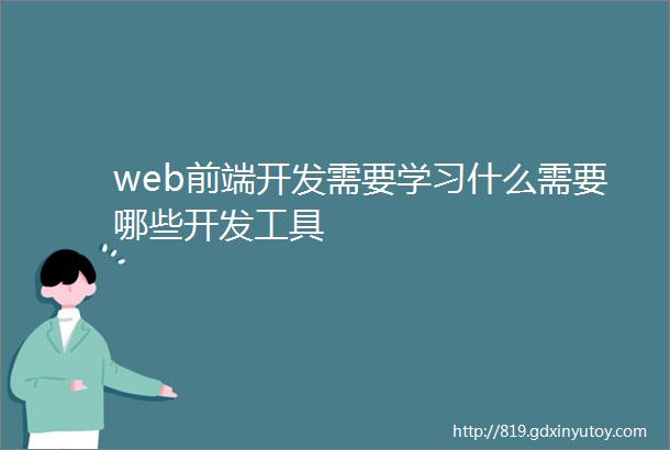 web前端开发需要学习什么需要哪些开发工具