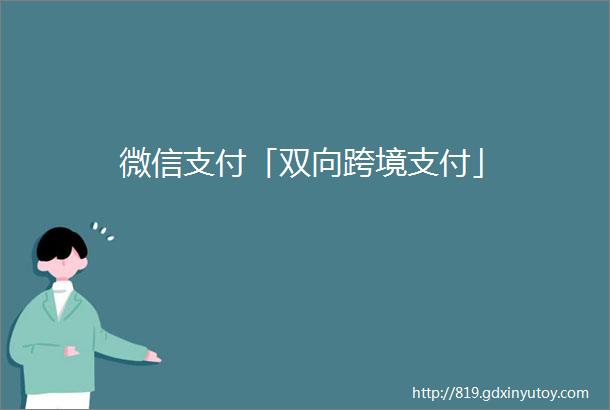 微信支付「双向跨境支付」